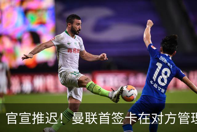 官宣推迟！曼联首签卡在对方管理层换血，中超旧将转会牵出百万补偿金！球衣背号选择揭晓